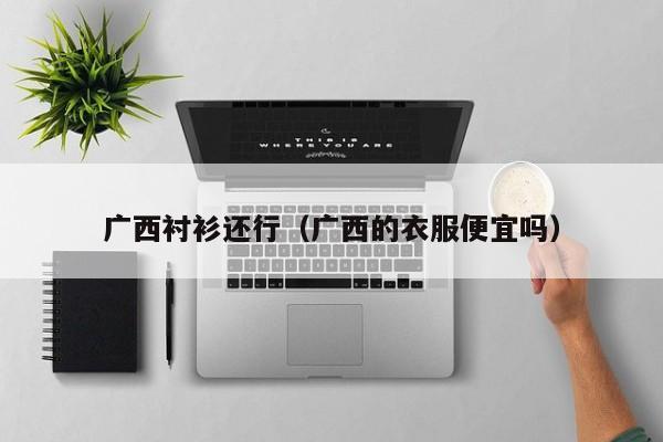 广西衬衫还行（广西的衣服便宜吗）