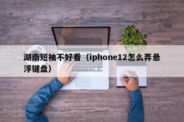 湖南短袖不好看（iphone12怎么弄悬浮键盘）