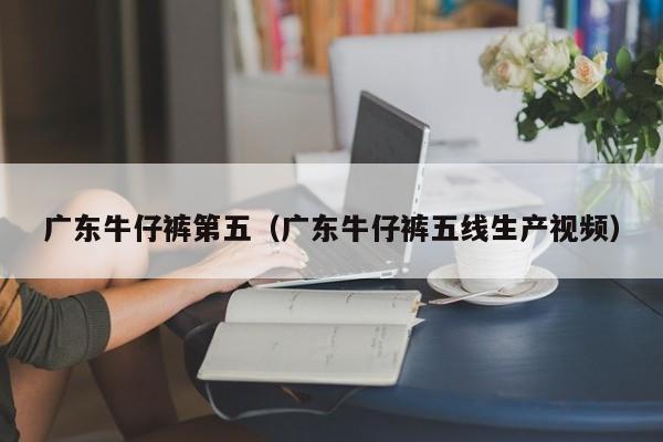 广东牛仔裤第五（广东牛仔裤五线生产视频）