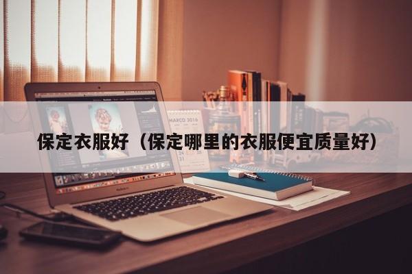 保定衣服好（保定哪里的衣服便宜质量好）