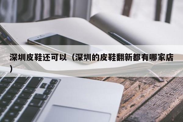 深圳皮鞋还可以（深圳的皮鞋翻新都有哪家店）