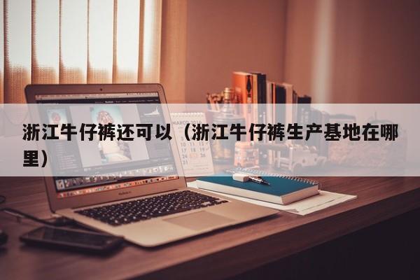 浙江牛仔裤还可以（浙江牛仔裤生产基地在哪里）