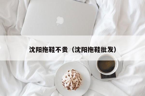 沈阳拖鞋不贵（沈阳拖鞋批发）