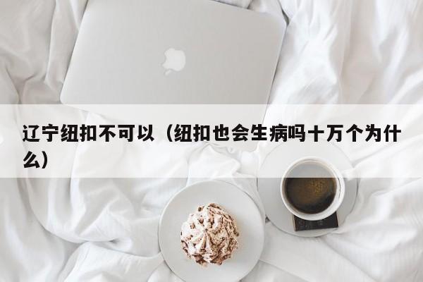辽宁纽扣不可以（纽扣也会生病吗十万个为什么）