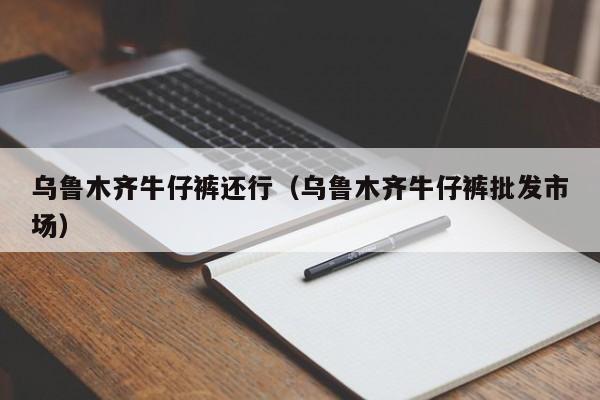 乌鲁木齐牛仔裤还行（乌鲁木齐牛仔裤批发市场）