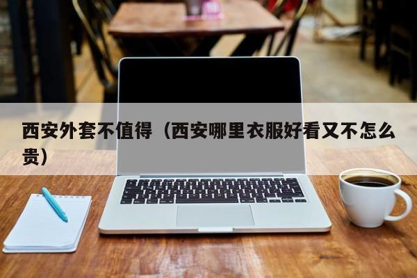 西安外套不值得（西安哪里衣服好看又不怎么贵）