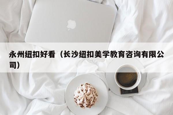 永州纽扣好看（长沙纽扣美学教育咨询有限公司）