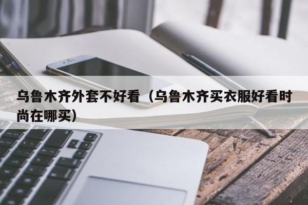 乌鲁木齐外套不好看（乌鲁木齐买衣服好看时尚在哪买）