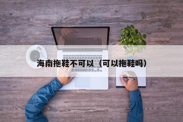 海南拖鞋不可以（可以拖鞋吗）