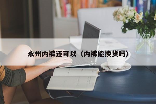 永州内裤还可以（内裤能换货吗）