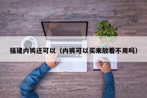 福建内裤还可以（内裤可以买来放着不用吗）