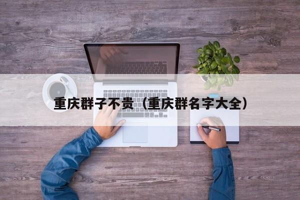 重庆群子不贵（重庆群名字大全）