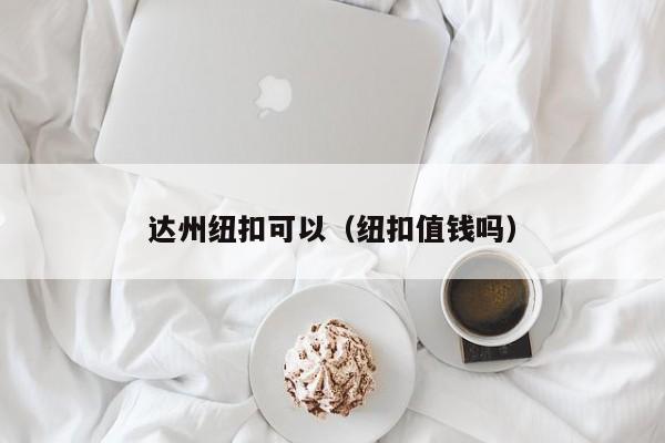 达州纽扣可以（纽扣值钱吗）