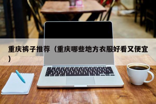 重庆裤子推荐（重庆哪些地方衣服好看又便宜）
