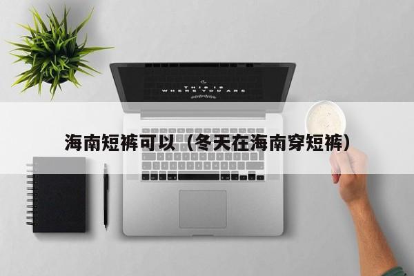 海南短裤可以（冬天在海南穿短裤）
