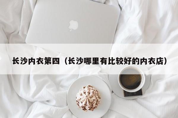 长沙内衣第四（长沙哪里有比较好的内衣店）