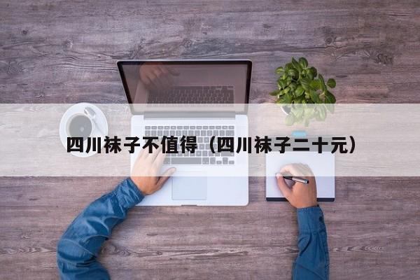 四川袜子不值得（四川袜子二十元）