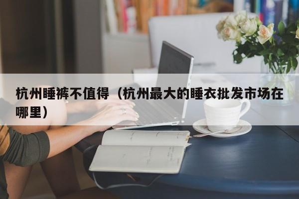 杭州睡裤不值得（杭州最大的睡衣批发市场在哪里）