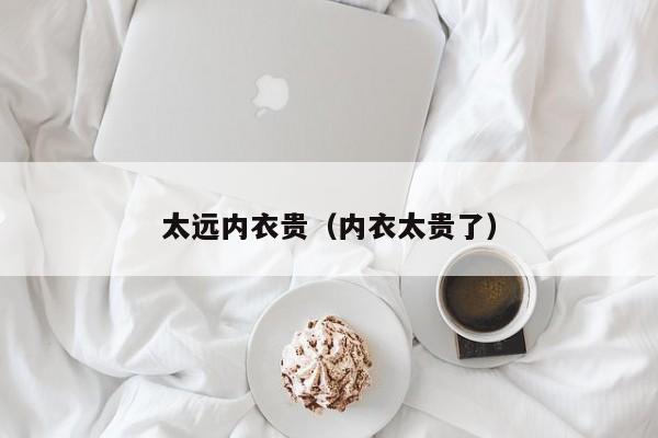 太远内衣贵（内衣太贵了）