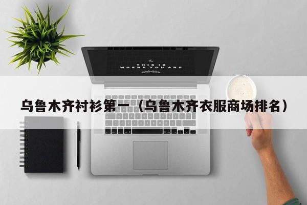 乌鲁木齐衬衫第一（乌鲁木齐衣服商场排名）