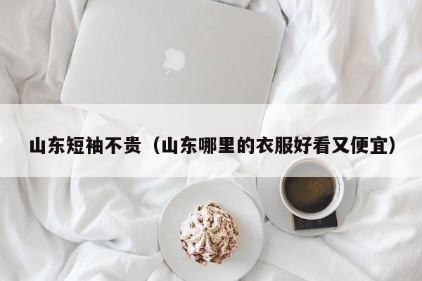 山东短袖不贵（山东哪里的衣服好看又便宜）
