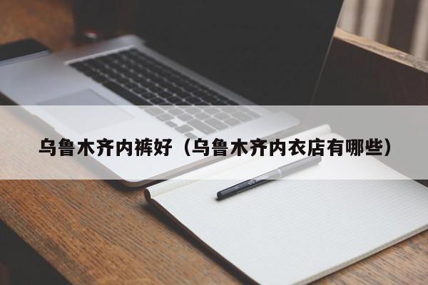 乌鲁木齐内裤好（乌鲁木齐内衣店有哪些）