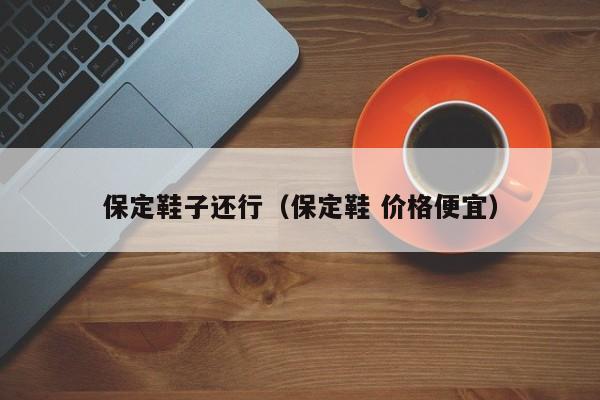 保定鞋子还行（保定鞋 价格便宜）