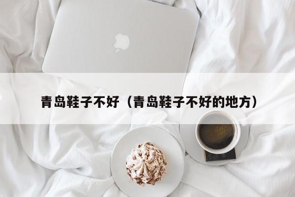 青岛鞋子不好（青岛鞋子不好的地方）