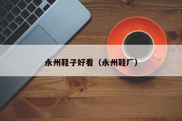 永州鞋子好看（永州鞋厂）