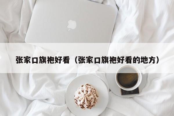 张家口旗袍好看（张家口旗袍好看的地方）