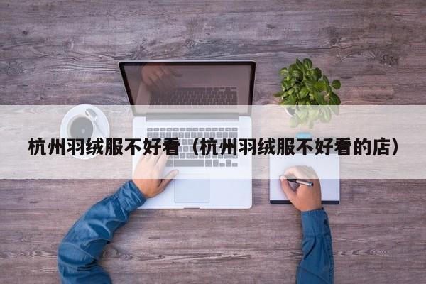 杭州羽绒服不好看（杭州羽绒服不好看的店）