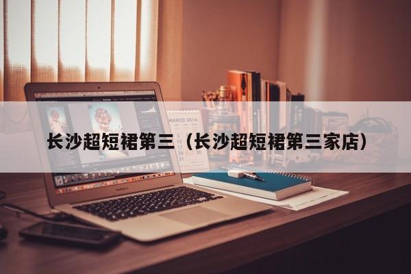 长沙超短裙第三（长沙超短裙第三家店）
