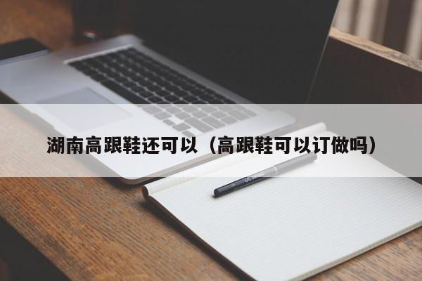 湖南高跟鞋还可以（高跟鞋可以订做吗）
