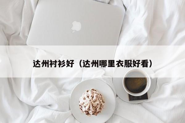 达州衬衫好（达州哪里衣服好看）