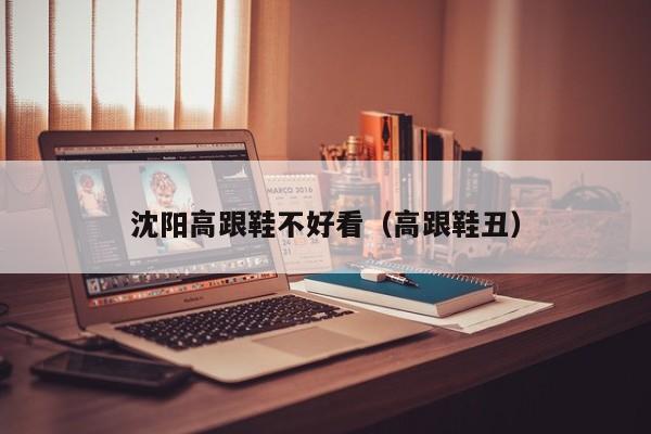 沈阳高跟鞋不好看（高跟鞋丑）