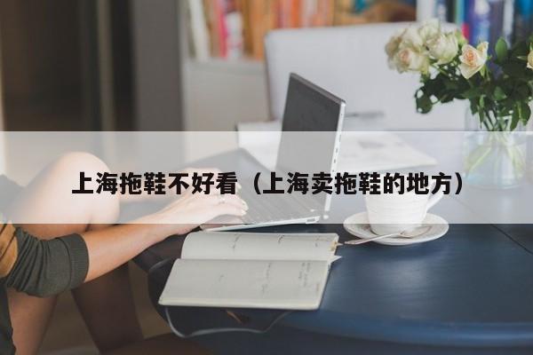 上海拖鞋不好看（上海卖拖鞋的地方）