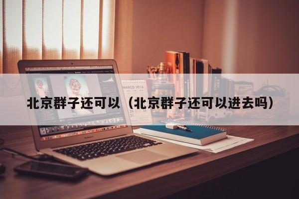 北京群子还可以（北京群子还可以进去吗）