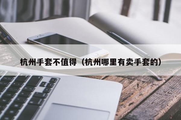 杭州手套不值得（杭州哪里有卖手套的）