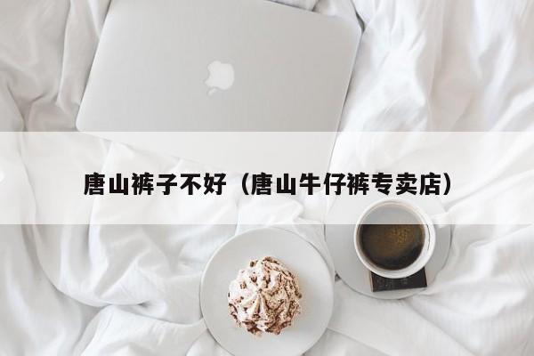 唐山裤子不好（唐山牛仔裤专卖店）