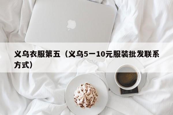 义乌衣服第五（义乌5一10元服装批发联系方式）