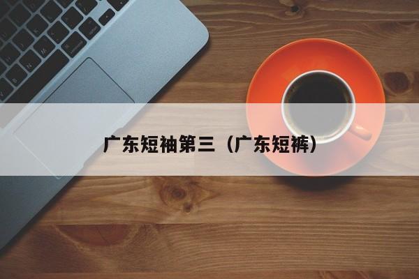 广东短袖第三（广东短裤）
