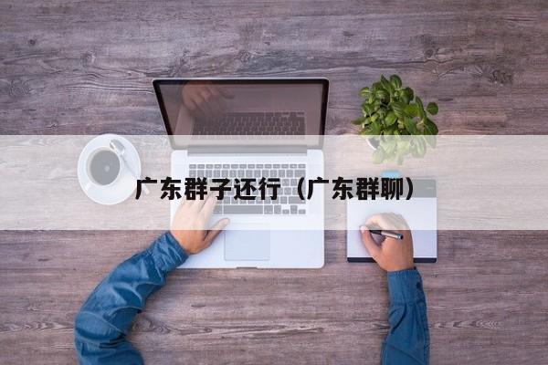 广东群子还行（广东群聊）