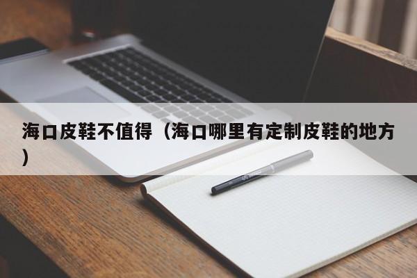 海口皮鞋不值得（海口哪里有定制皮鞋的地方）