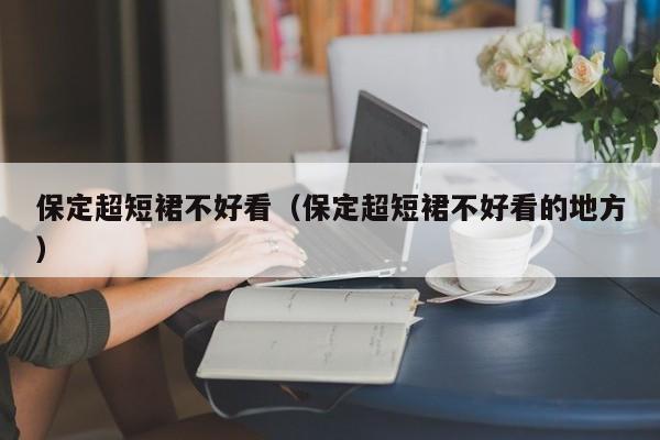 保定超短裙不好看（保定超短裙不好看的地方）