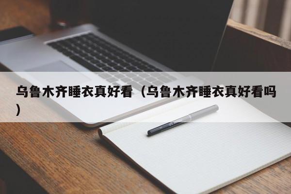 乌鲁木齐睡衣真好看（乌鲁木齐睡衣真好看吗）