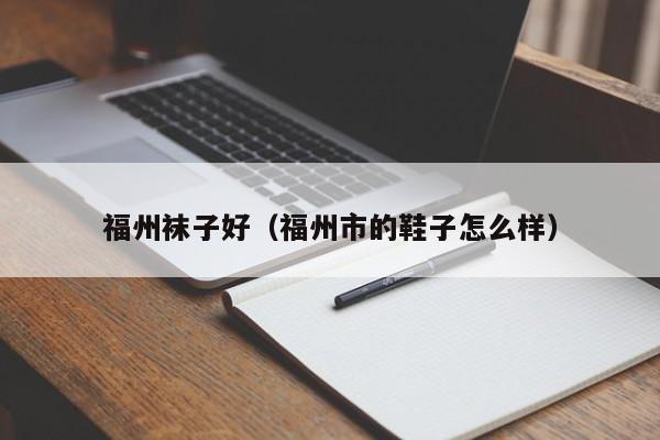福州袜子好（福州市的鞋子怎么样）