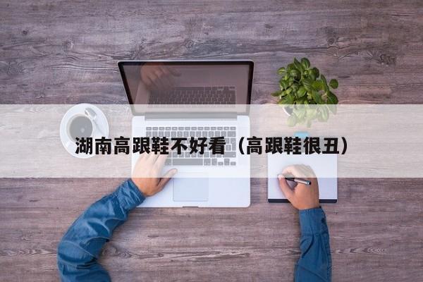 湖南高跟鞋不好看（高跟鞋很丑）