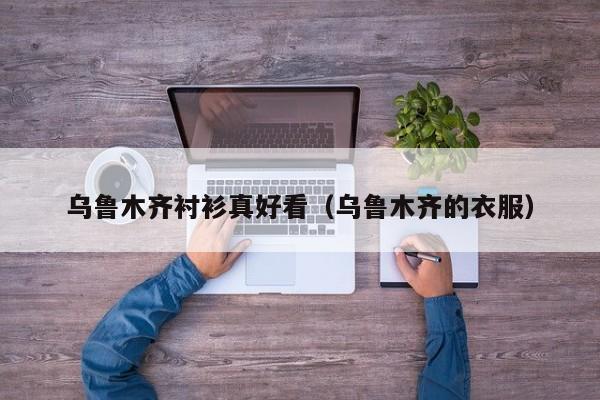 乌鲁木齐衬衫真好看（乌鲁木齐的衣服）