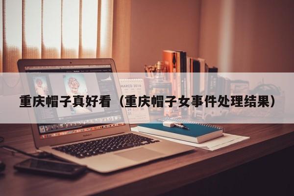 重庆帽子真好看（重庆帽子女事件处理结果）