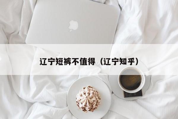 辽宁短裤不值得（辽宁知乎）